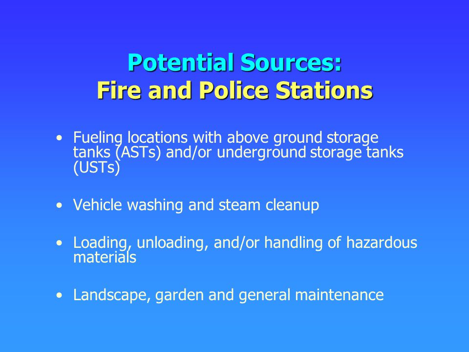 Potential Sources: Fire and Police Stations Fueling locations with above ground storage tanks (ASTs) and/or underground storage tanks (USTs) Vehicle washing and steam cleanup Loading, unloading, and/or handling of hazardous materials Landscape, garden and general maintenance