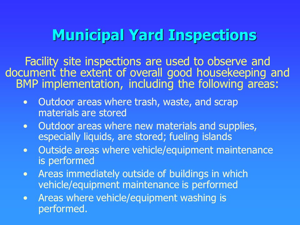 Municipal Yard Inspections Outdoor areas where trash, waste, and scrap materials are stored Outdoor areas where new materials and supplies, especially liquids, are stored; fueling islands Outside areas where vehicle/equipment maintenance is performed Areas immediately outside of buildings in which vehicle/equipment maintenance is performed Areas where vehicle/equipment washing is performed.