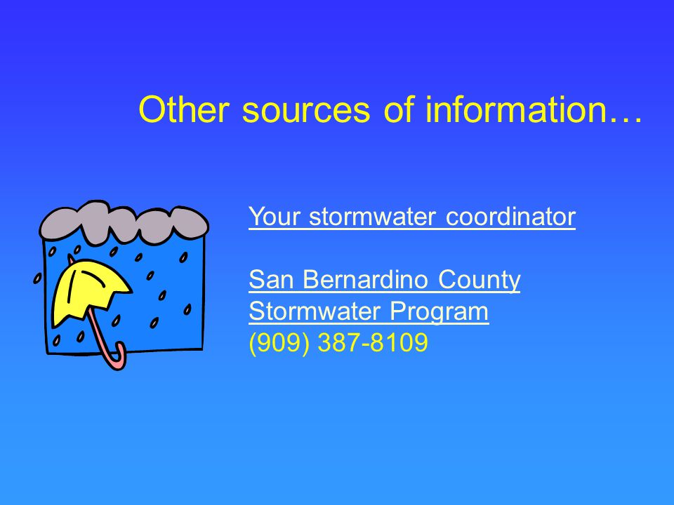 Other sources of information… Your stormwater coordinator San Bernardino County Stormwater Program (909)