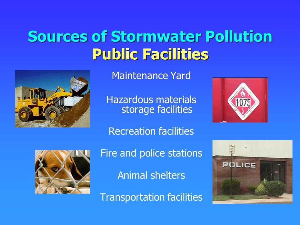 Sources of Stormwater Pollution Public Facilities Maintenance Yard Hazardous materials storage facilities Recreation facilities Fire and police stations Animal shelters Transportation facilities