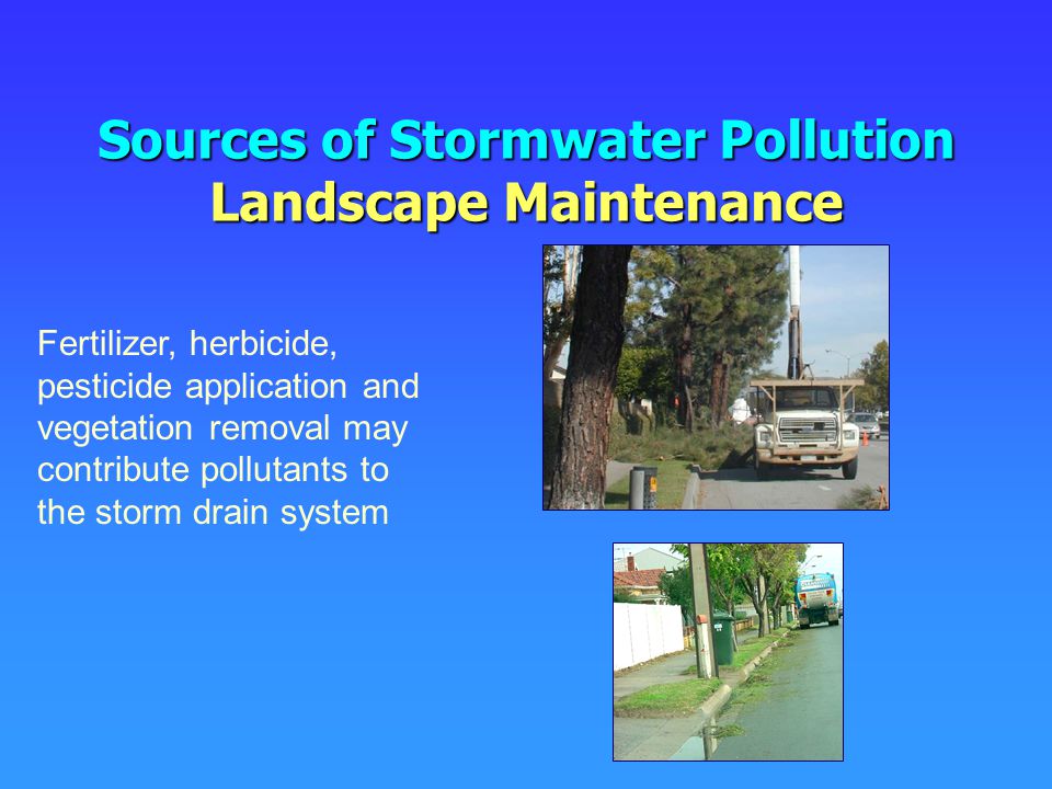 Sources of Stormwater Pollution Landscape Maintenance Fertilizer, herbicide, pesticide application and vegetation removal may contribute pollutants to the storm drain system