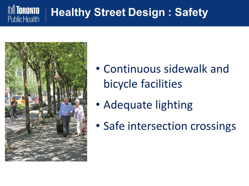 Healthy Street Design : Safety Continuous sidewalk and bicycle facilities Adequate lighting Safe intersection crossings