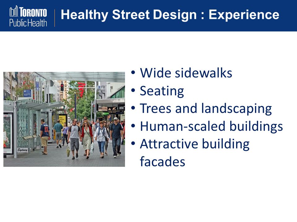 Healthy Street Design : Experience Wide sidewalks Seating Trees and landscaping Human-scaled buildings Attractive building facades