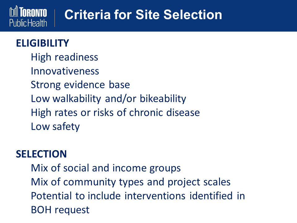 Criteria for Site Selection ELIGIBILITY High readiness Innovativeness Strong evidence base Low walkability and/or bikeability High rates or risks of chronic disease Low safety SELECTION Mix of social and income groups Mix of community types and project scales Potential to include interventions identified in BOH request