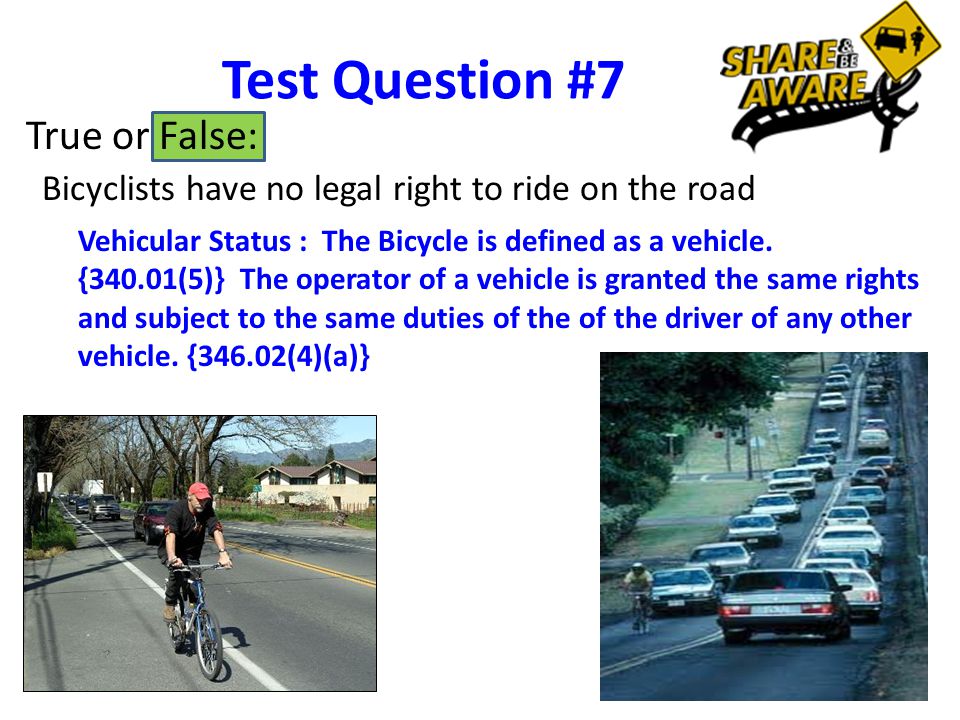 Test Question #7 True or False: Bicyclists have no legal right to ride on the road Vehicular Status : The Bicycle is defined as a vehicle.