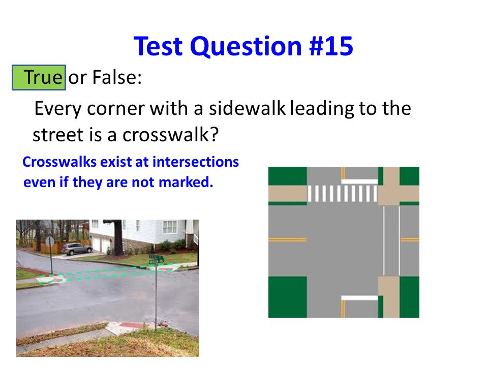 Test Question #15 True or False: Every corner with a sidewalk leading to the street is a crosswalk.