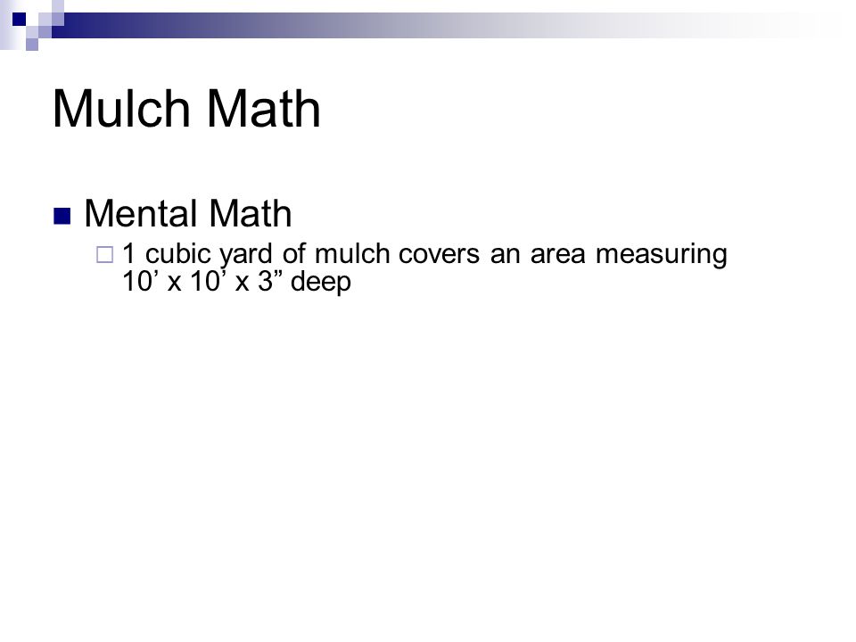 Mulch Math Mental Math  1 cubic yard of mulch covers an area measuring 10’ x 10’ x 3 deep