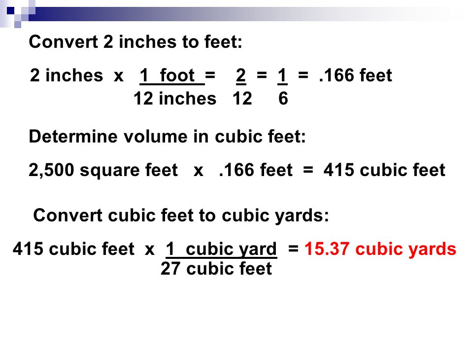 Convert 2 inches to feet: 2 inches x 1 foot = 2 = 1 =.166 feet 12 inches 12 6 Determine volume in cubic feet: 2,500 square feet x.166 feet = 415 cubic feet Convert cubic feet to cubic yards: 415 cubic feet x 1 cubic yard = cubic yards 27 cubic feet