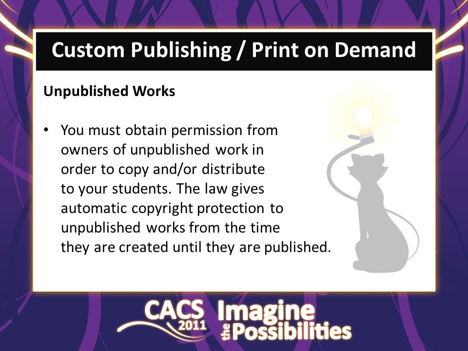 Custom Publishing / Print on Demand Unpublished Works You must obtain permission from owners of unpublished work in order to copy and/or distribute to your students.