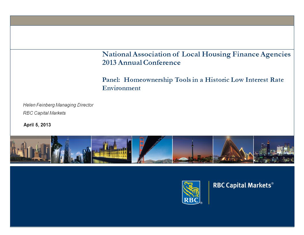 April 5, 2013 National Association of Local Housing Finance Agencies 2013 Annual Conference Panel: Homeownership Tools in a Historic Low Interest Rate Environment Helen Feinberg Managing Director RBC Capital Markets
