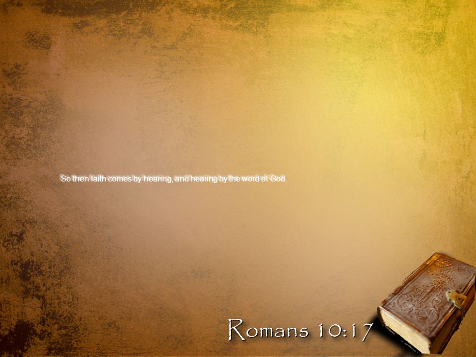 So then faith comes by hearing, and hearing by the word of God. Romans 10:17