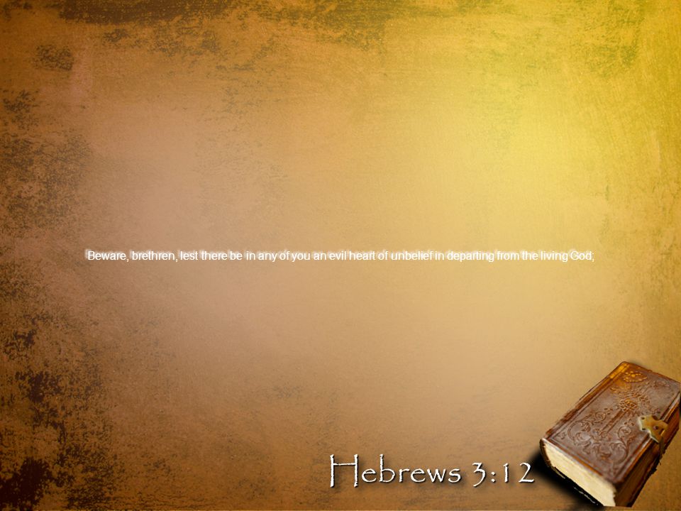 Beware, brethren, lest there be in any of you an evil heart of unbelief in departing from the living God; Hebrews 3:12