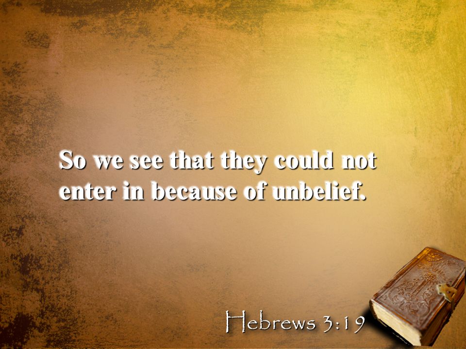 So we see that they could not enter in because of unbelief. Hebrews 3:19