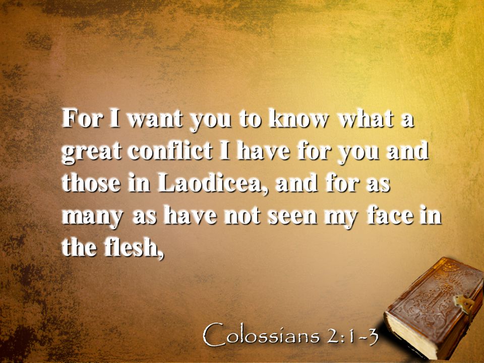 For I want you to know what a great conflict I have for you and those in Laodicea, and for as many as have not seen my face in the flesh, Colossians 2:1-3