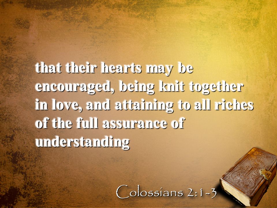 that their hearts may be encouraged, being knit together in love, and attaining to all riches of the full assurance of understanding Colossians 2:1-3