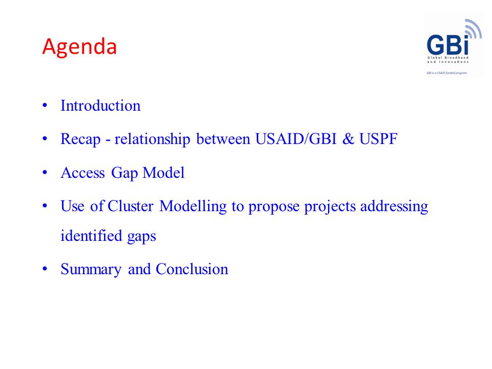 Agenda Introduction Recap - relationship between USAID/GBI & USPF Access Gap Model Use of Cluster Modelling to propose projects addressing identified gaps Summary and Conclusion