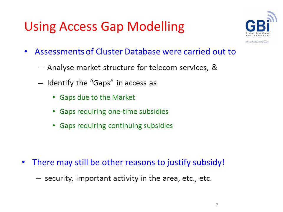 Using Access Gap Modelling Assessments of Cluster Database were carried out to – Analyse market structure for telecom services, & – Identify the Gaps in access as Gaps due to the Market Gaps requiring one-time subsidies Gaps requiring continuing subsidies 7 There may still be other reasons to justify subsidy.