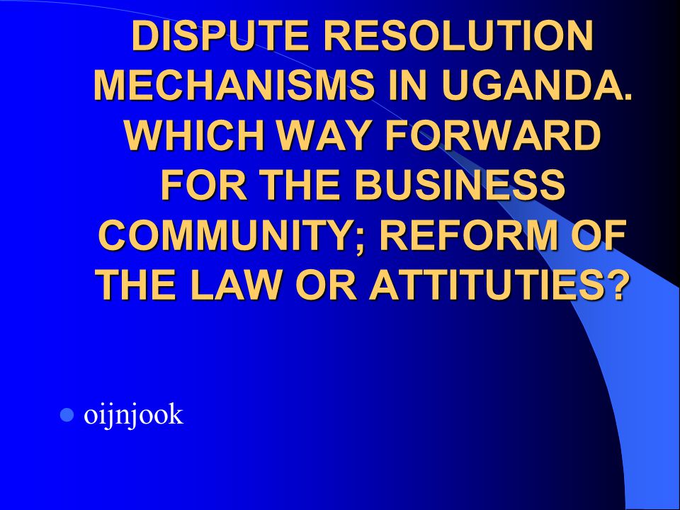 DISPUTE RESOLUTION MECHANISMS IN UGANDA.