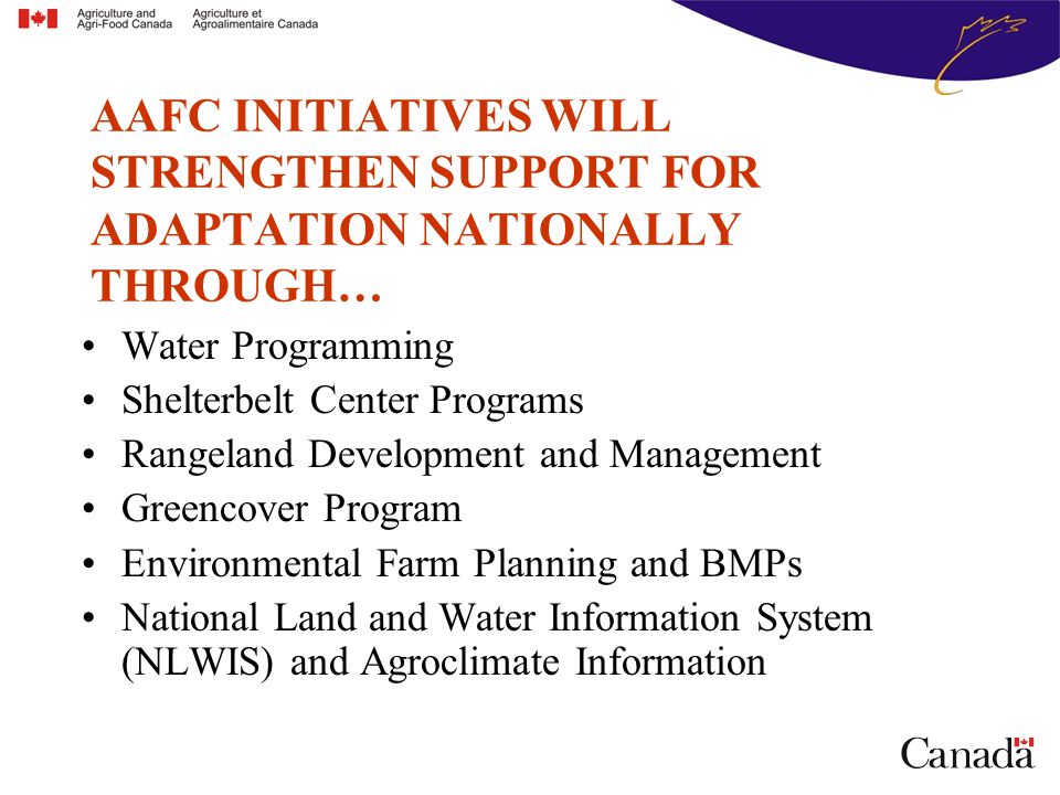 Water Programming Shelterbelt Center Programs Rangeland Development and Management Greencover Program Environmental Farm Planning and BMPs National Land and Water Information System (NLWIS) and Agroclimate Information AAFC INITIATIVES WILL STRENGTHEN SUPPORT FOR ADAPTATION NATIONALLY THROUGH…