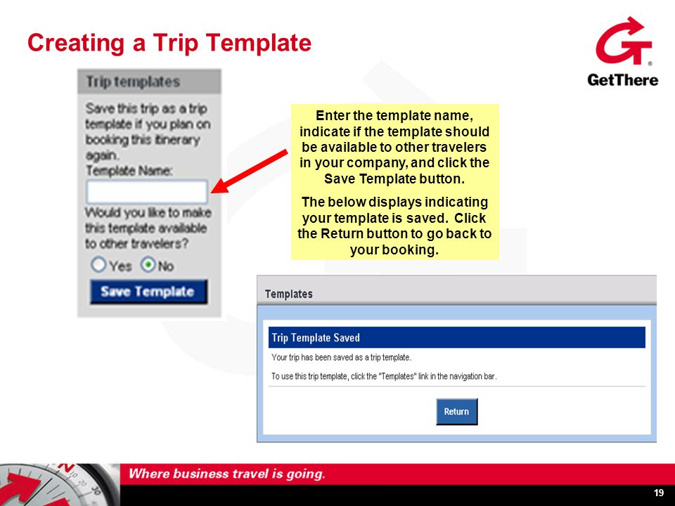 19 Creating a Trip Template Enter the template name, indicate if the template should be available to other travelers in your company, and click the Save Template button.