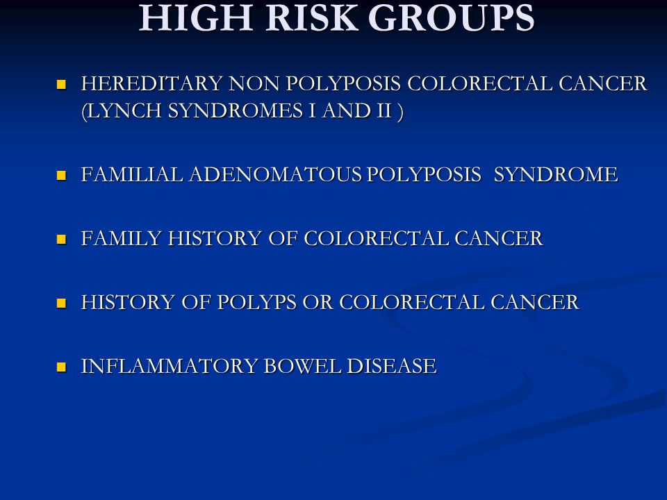 HIGH RISK GROUPS HEREDITARY NON POLYPOSIS COLORECTAL CANCER (LYNCH SYNDROMES I AND II ) HEREDITARY NON POLYPOSIS COLORECTAL CANCER (LYNCH SYNDROMES I AND II ) FAMILIAL ADENOMATOUS POLYPOSIS SYNDROME FAMILIAL ADENOMATOUS POLYPOSIS SYNDROME FAMILY HISTORY OF COLORECTAL CANCER FAMILY HISTORY OF COLORECTAL CANCER HISTORY OF POLYPS OR COLORECTAL CANCER HISTORY OF POLYPS OR COLORECTAL CANCER INFLAMMATORY BOWEL DISEASE INFLAMMATORY BOWEL DISEASE