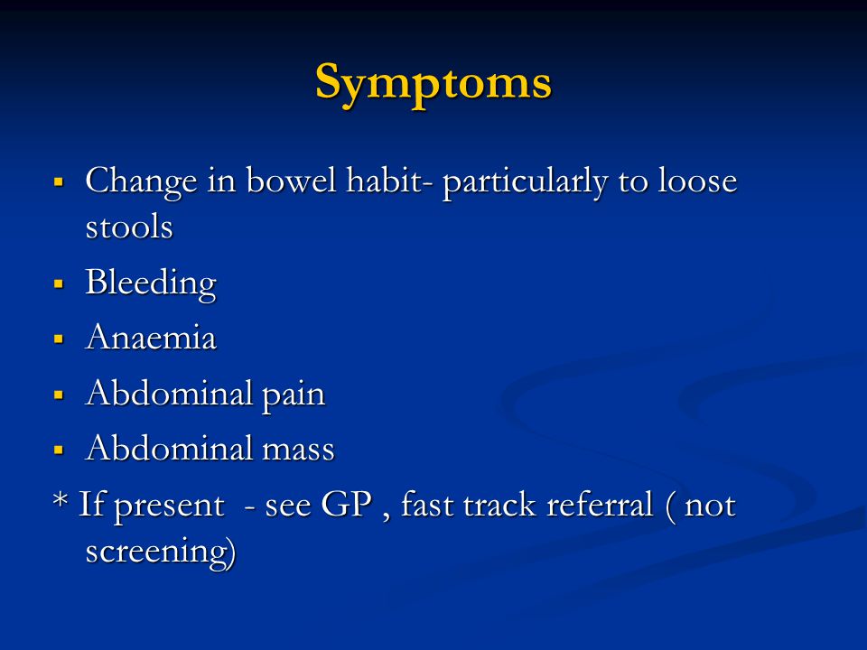 Symptoms  Change in bowel habit- particularly to loose stools  Bleeding  Anaemia  Abdominal pain  Abdominal mass * If present - see GP, fast track referral ( not screening)