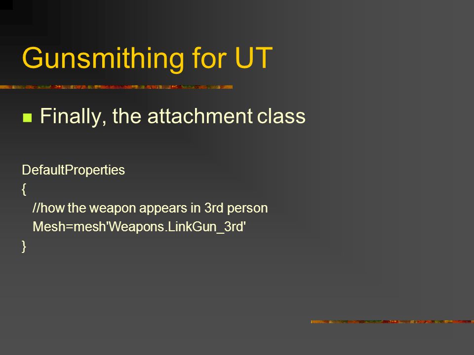 Gunsmithing for UT Finally, the attachment class DefaultProperties { //how the weapon appears in 3rd person Mesh=mesh Weapons.LinkGun_3rd }