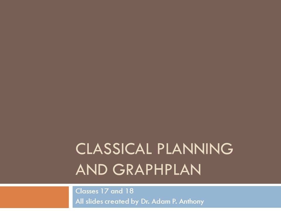 CLASSICAL PLANNING AND GRAPHPLAN Classes 17 and 18 All slides created by Dr. Adam P. Anthony