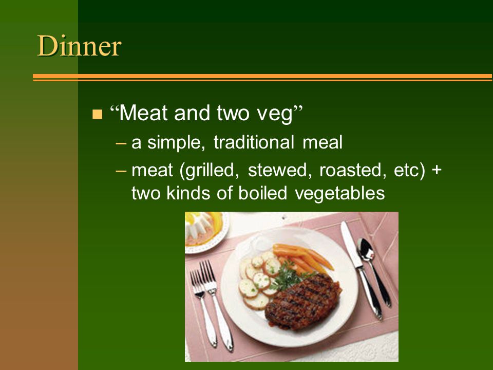 Dinner Meat and two veg –a simple, traditional meal –meat (grilled, stewed, roasted, etc) + two kinds of boiled vegetables