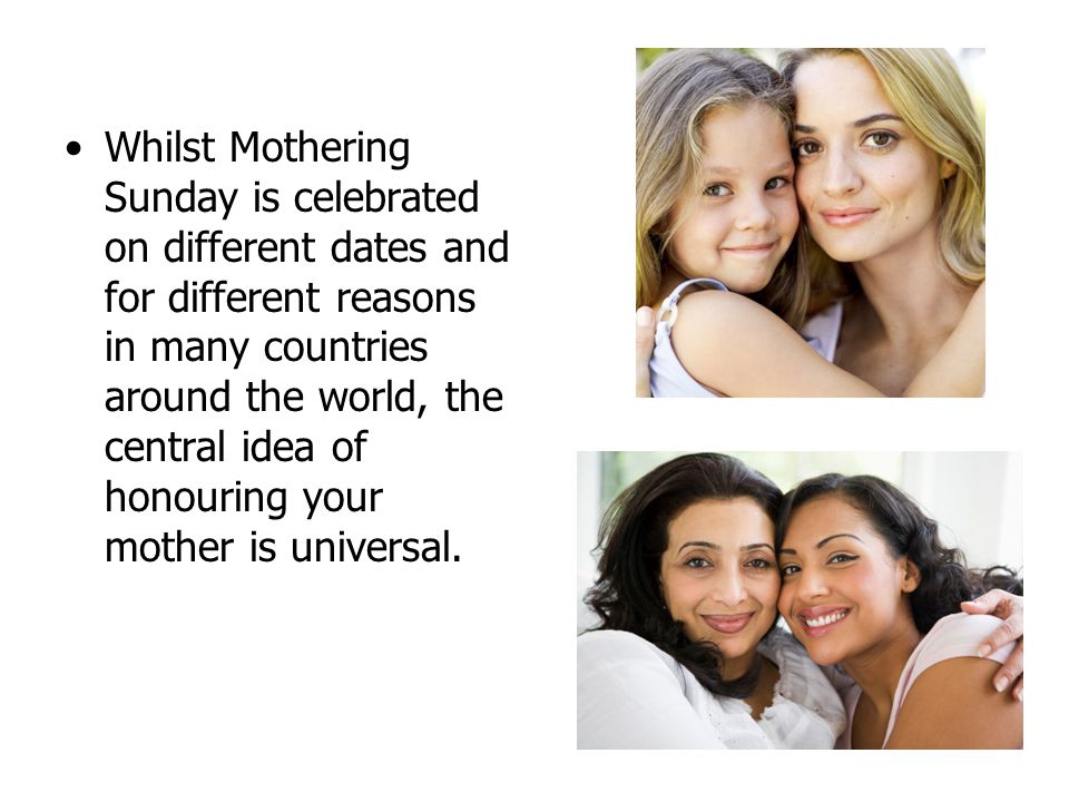 Whilst Mothering Sunday is celebrated on different dates and for different reasons in many countries around the world, the central idea of honouring your mother is universal.