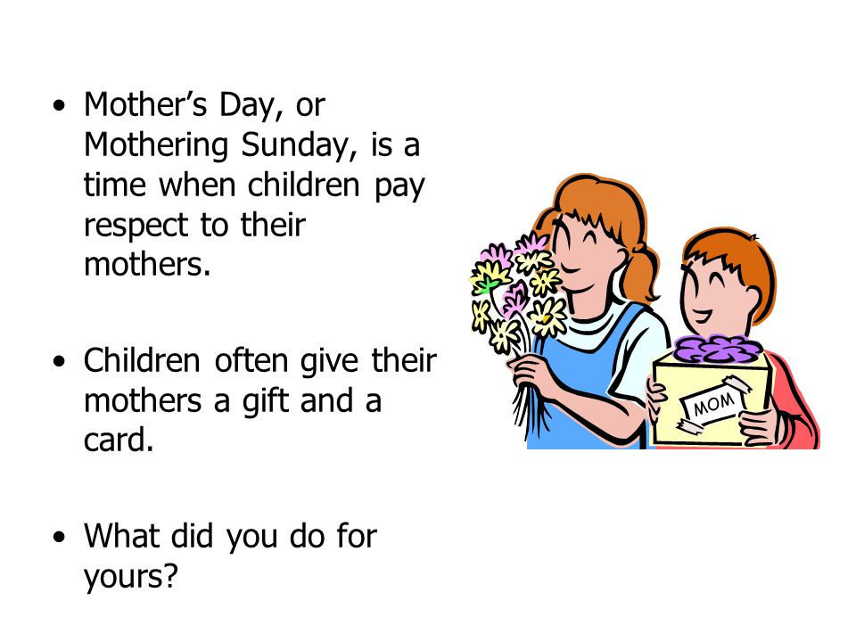 Mother’s Day, or Mothering Sunday, is a time when children pay respect to their mothers.