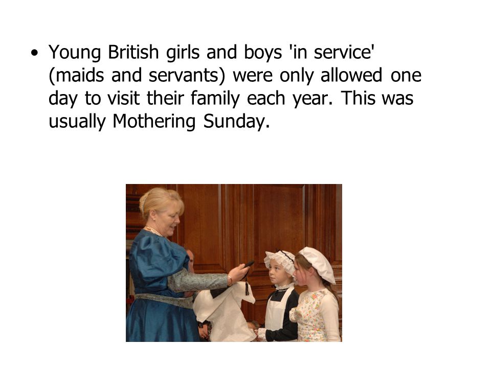 Young British girls and boys in service (maids and servants) were only allowed one day to visit their family each year.