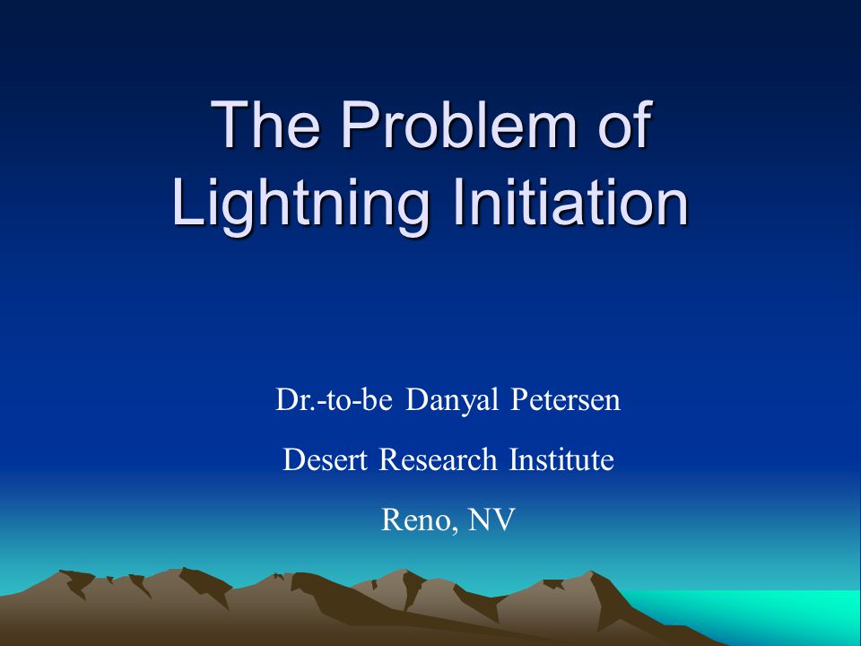 The Problem of Lightning Initiation Dr.-to-be Danyal Petersen Desert Research Institute Reno, NV