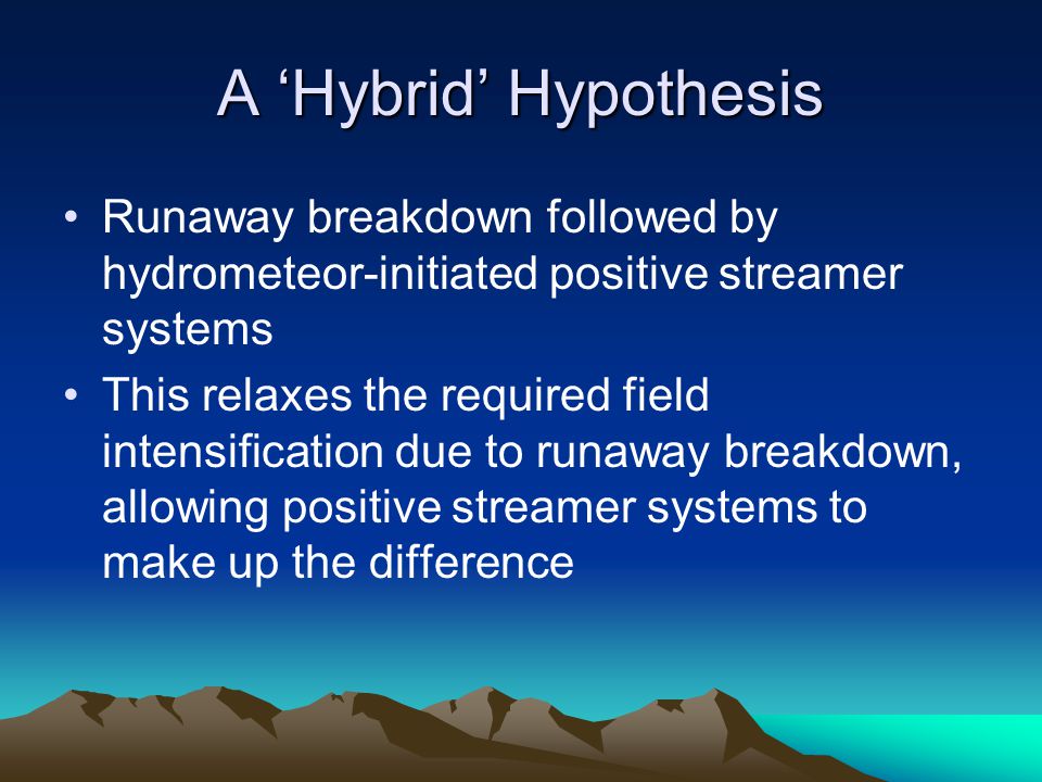 A ‘Hybrid’ Hypothesis Runaway breakdown followed by hydrometeor-initiated positive streamer systems This relaxes the required field intensification due to runaway breakdown, allowing positive streamer systems to make up the difference