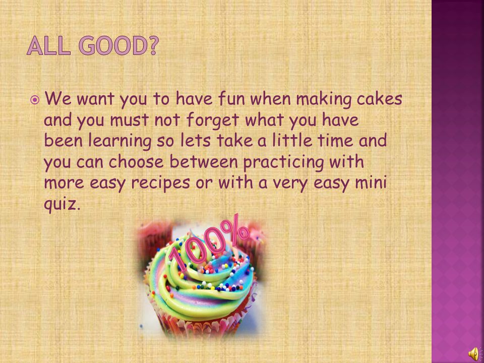  We want you to have fun when making cakes and you must not forget what you have been learning so lets take a little time and you can choose between practicing with more easy recipes or with a very easy mini quiz.