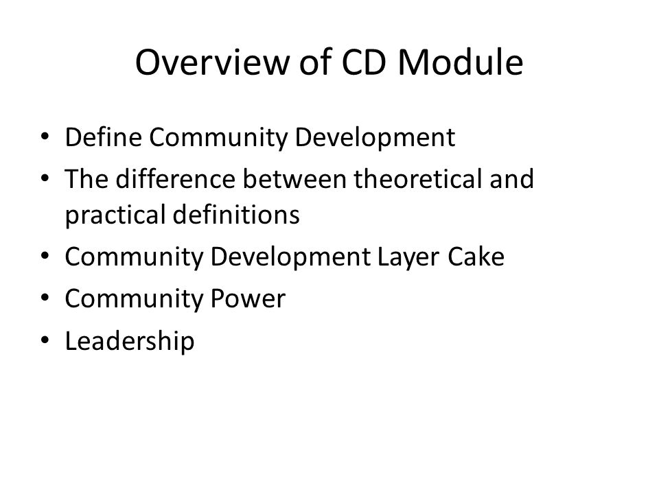Overview of CD Module Define Community Development The difference between theoretical and practical definitions Community Development Layer Cake Community Power Leadership