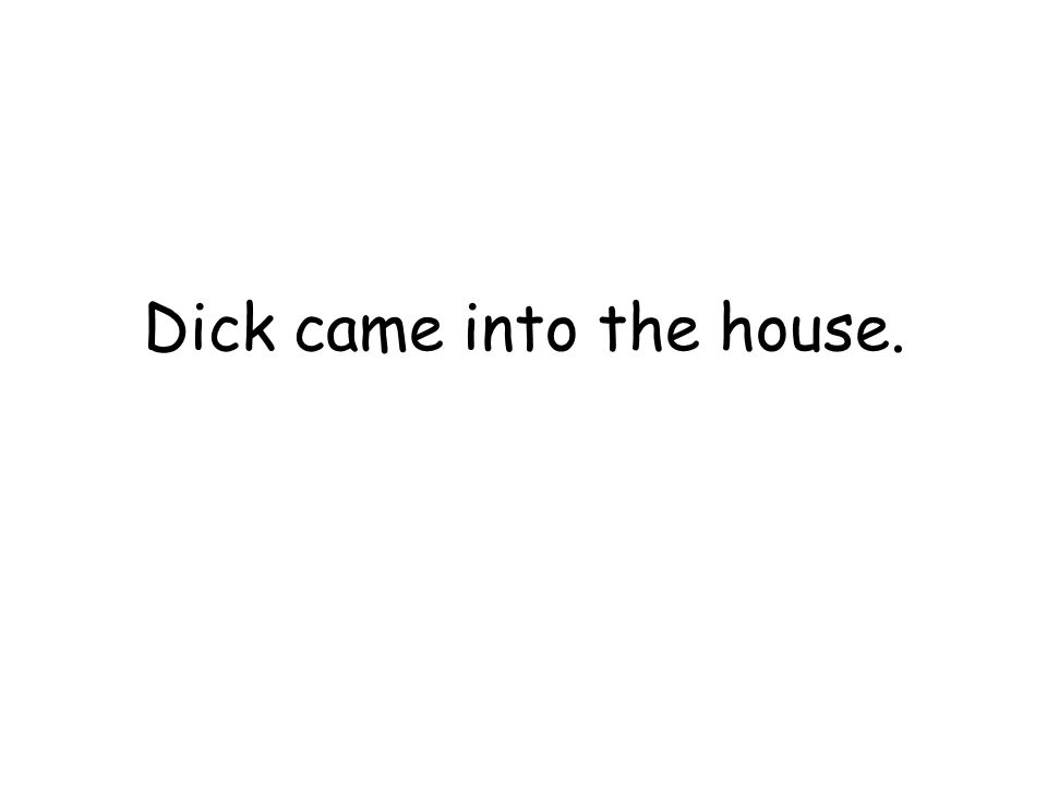 Dick came into the house.