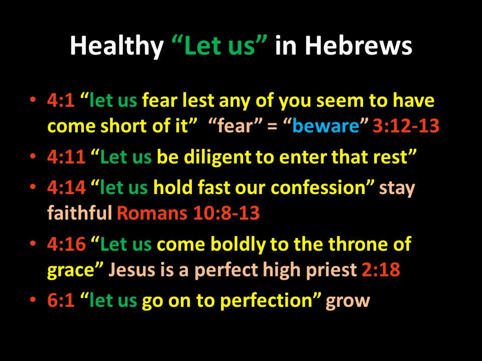 4:1 let us fear lest any of you seem to have come short of it fear = beware 3: :11 Let us be diligent to enter that rest 4:14 let us hold fast our confession stay faithful Romans 10:8-13 4:16 Let us come boldly to the throne of grace Jesus is a perfect high priest 2:18 6:1 let us go on to perfection grow