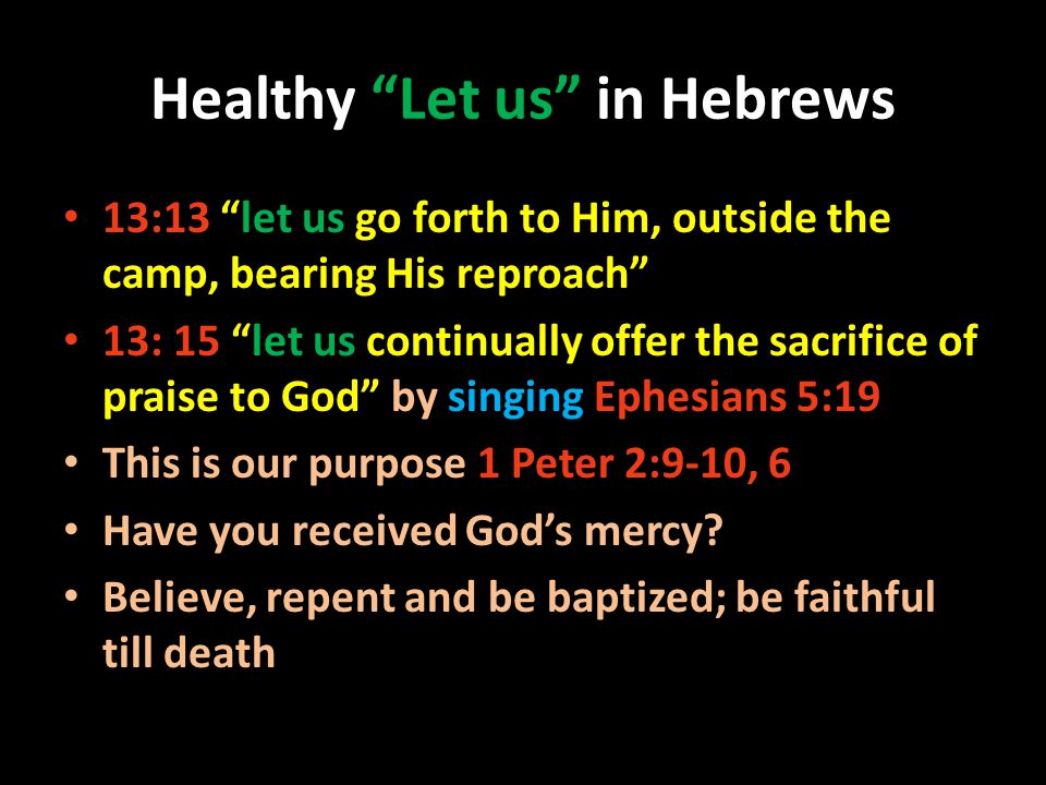 Healthy Let us in Hebrews 13:13 let us go forth to Him, outside the camp, bearing His reproach 13: 15 let us continually offer the sacrifice of praise to God by singing Ephesians 5:19 This is our purpose 1 Peter 2:9-10, 6 Have you received God’s mercy.