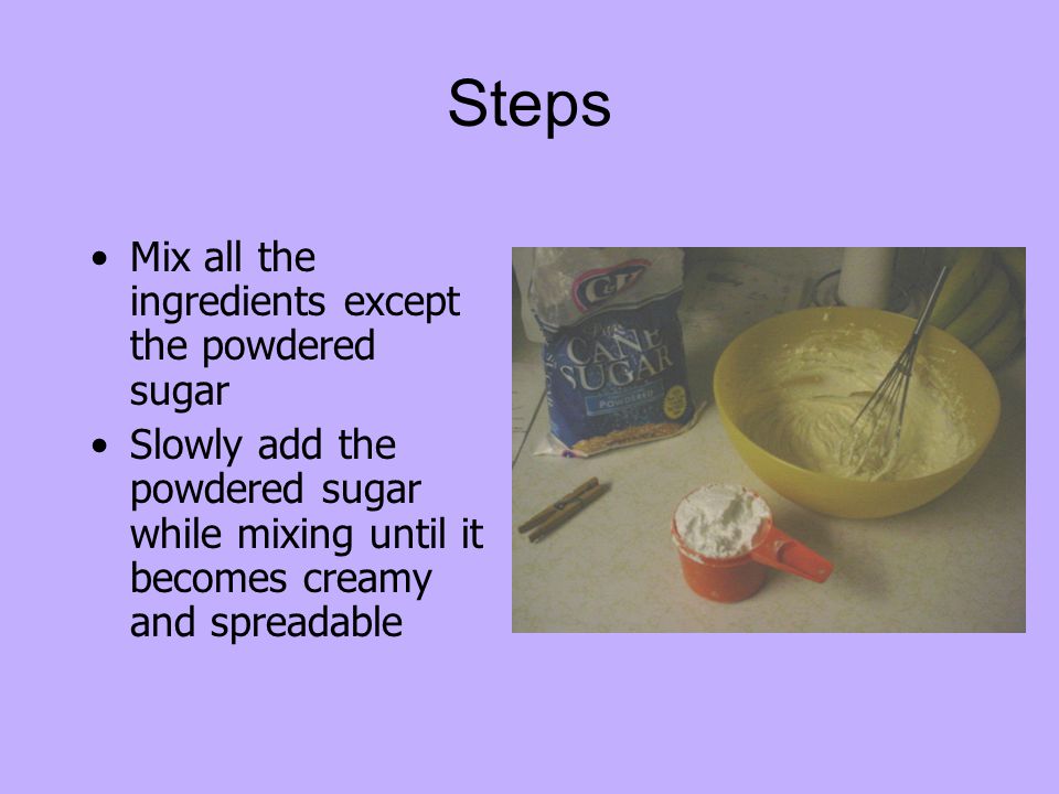 Steps Mix all the ingredients except the powdered sugar Slowly add the powdered sugar while mixing until it becomes creamy and spreadable