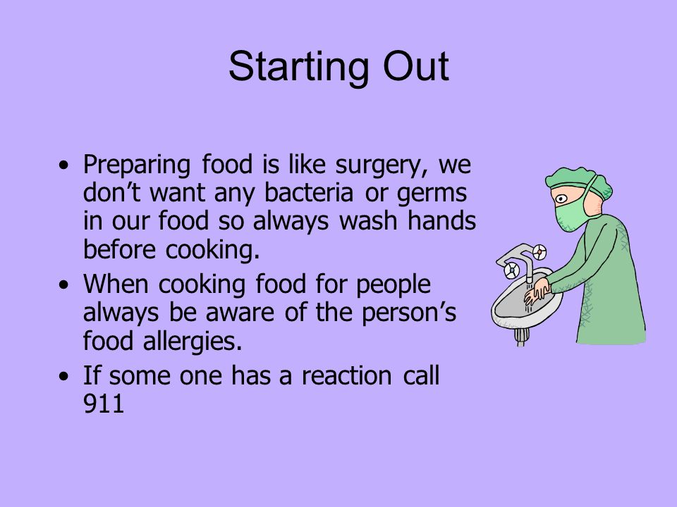 Starting Out Preparing food is like surgery, we don’t want any bacteria or germs in our food so always wash hands before cooking.