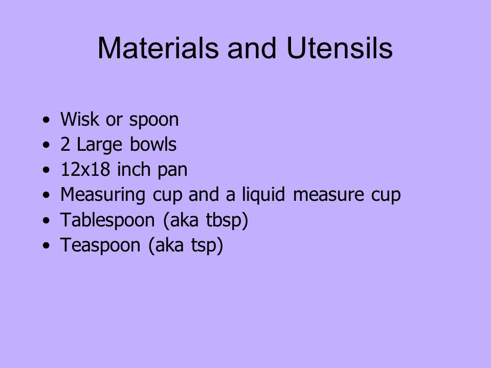 Materials and Utensils Wisk or spoon 2 Large bowls 12x18 inch pan Measuring cup and a liquid measure cup Tablespoon (aka tbsp) Teaspoon (aka tsp)
