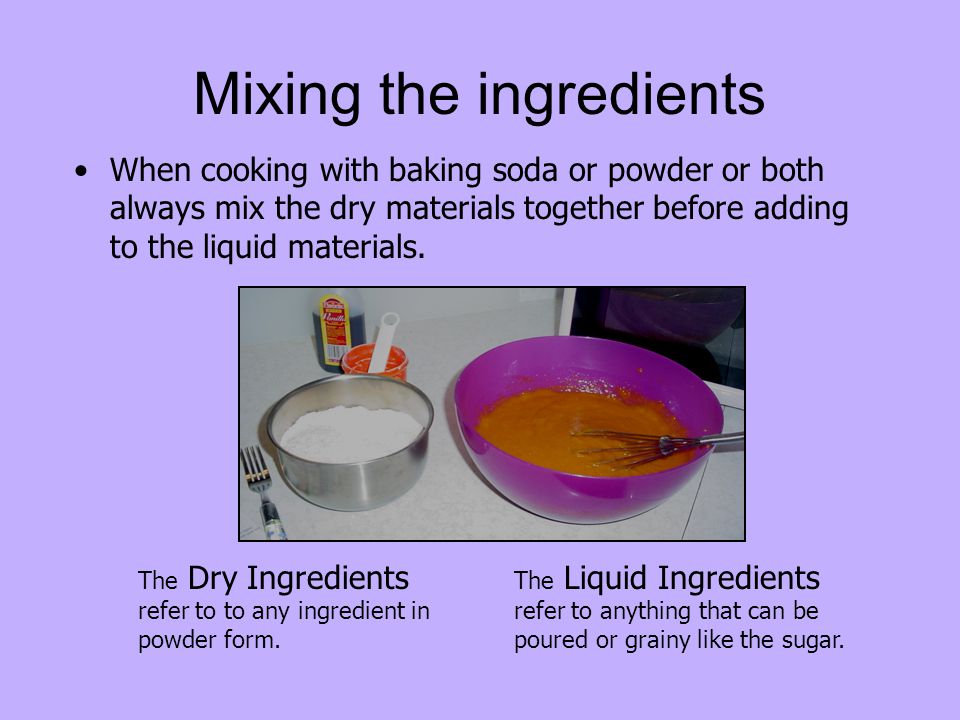Mixing the ingredients When cooking with baking soda or powder or both always mix the dry materials together before adding to the liquid materials.