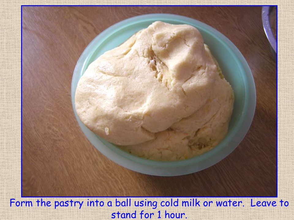 Form the pastry into a ball using cold milk or water. Leave to stand for 1 hour.