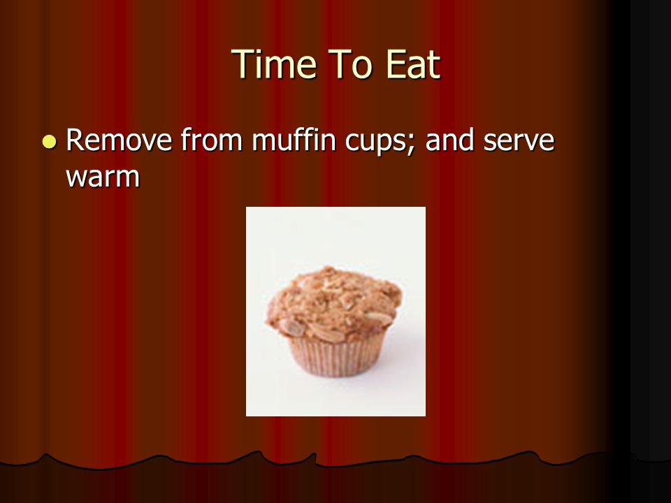 Time To Eat Remove from muffin cups; and serve warm Remove from muffin cups; and serve warm