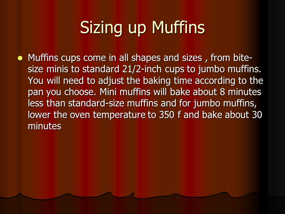 Sizing up Muffins Muffins cups come in all shapes and sizes, from bite- size minis to standard 21/2-inch cups to jumbo muffins.