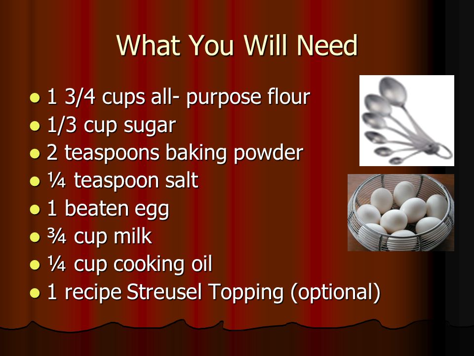 What You Will Need 1 3/4 cups all- purpose flour 1 3/4 cups all- purpose flour 1/3 cup sugar 1/3 cup sugar 2 teaspoons baking powder 2 teaspoons baking powder ¼ teaspoon salt ¼ teaspoon salt 1 beaten egg 1 beaten egg ¾ cup milk ¾ cup milk ¼ cup cooking oil ¼ cup cooking oil 1 recipe Streusel Topping (optional) 1 recipe Streusel Topping (optional)