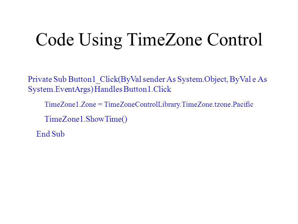 Code Using TimeZone Control Private Sub Button1_Click(ByVal sender As System.Object, ByVal e As System.EventArgs) Handles Button1.Click TimeZone1.Zone = TimeZoneControlLibrary.TimeZone.tzone.Pacific TimeZone1.ShowTime() End Sub