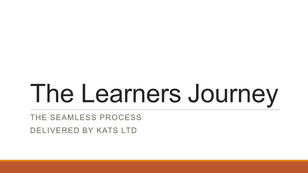 The Learners Journey THE SEAMLESS PROCESS DELIVERED BY KATS LTD