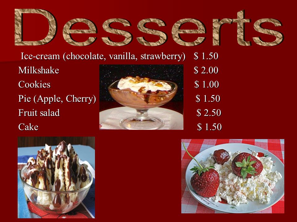 Ice-cream (chocolate, vanilla, strawberry) $ 1.50 Ice-cream (chocolate, vanilla, strawberry) $ 1.50 Milkshake $ 2.00 Cookies $ 1.00 Pie (Apple, Cherry) $ 1.50 Fruit salad $ 2.50 Cake $ 1.50